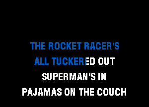 THE ROCKET RACER'S
ALL TUCKERED OUT
SUPERMAH'S IN
PAJAMAS ON THE COUCH