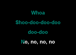 Whoa
Shoo-doo-doo-doo

doo-doo

No, no, no, no