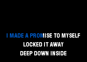 I MADE A PROMISE T0 MYSELF
LOCKED IT AWAY
DEEP DOWN INSIDE