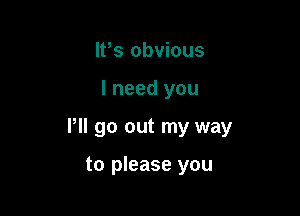 IPs obvious

I need you

P go out my way

to please you