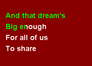 And that dream's
Big enough

For all of us
To share