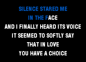 SILENCE STARED ME
IN THE FACE
AND I FINALLY HEARD ITS VOICE
IT SEEMED T0 SOFTLY SAY
THAT I LOVE
YOU HAVE A CHOICE