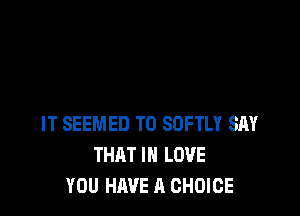 IT SEEMED T0 SOFTLY SAY
THRT IN LOVE
YOU HAVE A CHOICE