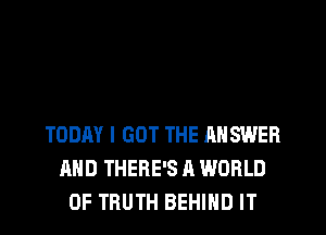 TODAY I GOT THE ANSWER
AND THERE'S A WORLD
OF TRUTH BEHIND IT