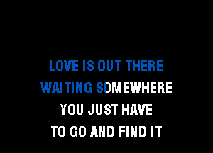 LOVE IS OUT THERE

WAITING SOMEWHERE
YOU JUST HIWE
TO GO AHD FIND IT