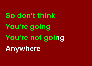 So don't think
You're going

You're not going
Anywhere