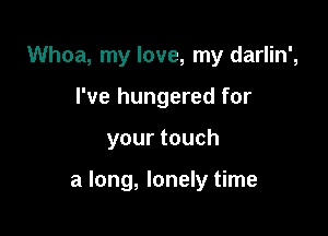 Whoa, my love, my darlin',
I've hungered for

yourtouch

a long, lonely time