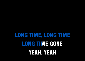 LONG TIME, LONG TIME
LONG TIME GONE
YEAH, YEAH