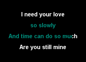 I need your love

so slowly
And time can do so much

Are you still mine
