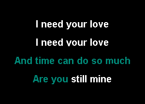 I need your love

I need vour love
And time can do so much

Are you still mine