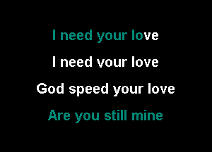 I need your love

I need vour love

God speed your love

Are you still mine