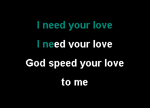 I need your love

I need vour love

God speed your love

to me