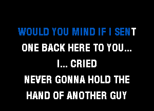 WOULD YOU MIND IF I SENT
OHE BACK HERE TO YOU...
I... CRIED
NEVER GONNA HOLD THE
HAND 0F ANOTHER GUY