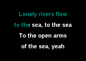 Lonely rivers flow

to the sea, to the sea

To the open arms

of the sea, yeah