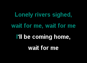 Lonely rivers sighed,

wait for me, wait for me
I'll be coming home,

wait for me