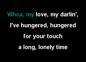 Whoa, my love, my darlin',
I've hungered, hungered

for your touch

a long, lonely time