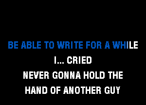 BE ABLE TO WRITE FOR A WHILE
I... CRIED
NEVER GONNA HOLD THE
HAND 0F ANOTHER GUY