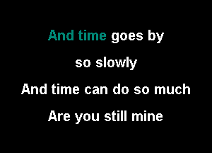 And time goes by

so slowly
And time can do so much

Are you still mine