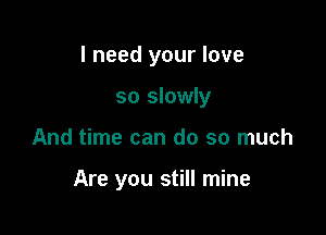 I need your love

so slowly
And time can do so much

Are you still mine