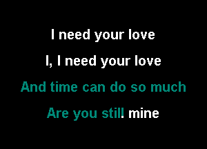 I need your love

I, I need your love

And time can do so much

Are you still mine