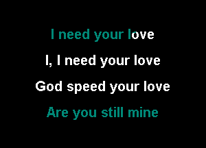 I need your love

I, I need your love

God speed your love

Are you still mine