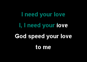 I need your love

I, I need your love

God speed your love

to me