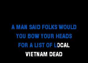A MAN SAID FOLKS WOULD
YOU BOW YOUR HEADS
FOR A LIST OF LOCAL
VIETNAM DEAD
