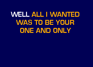 WELL ALL I WANTED
WAS TO BE YOUR
ONE AND ONLY