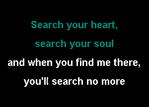 Search your heart,
search your soul

and when you find me there,

you'll search no more