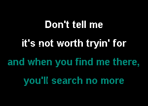 Don't tell me
it's not worth tryin' for

and when you find me there,

you'll search no more