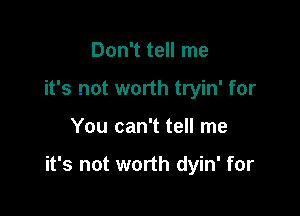 Don't tell me
it's not worth tryin' for

You can't tell me

it's not worth dyin' for