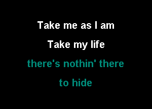Take me as I am

Take my life

there's nothin' there

to hide