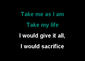 Take me as I am

Take my life

I would give it all,

I would sacrifice