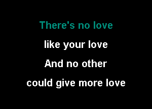 There's no love
like your love

And no other

could give more love