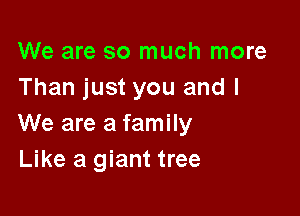 We are so much more
Than just you and I

We are a family
Like a giant tree