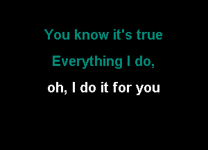 You know it's true
Everything I do,

oh, I do it for you