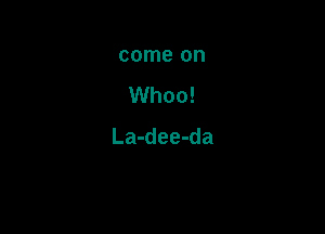 come on

Whoo!

La-dee-da