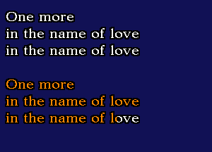 One more
in the name of love
in the name of love

One more
in the name of love
in the name of love