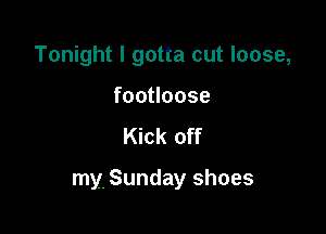 Tonight I gotta cut loose,

foouoose
Kick off

my Sunday shoes