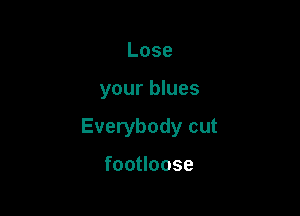 Lose

your blues

Everybody cut

foouoose