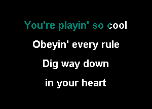You're playin' so cool

Obeyin' every rule
Dig way down

in your heart