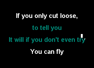 If you only cut loose,

to tell you

It will if you don't even trny

You can fly