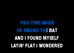 THIS TIME WHEN
HE SWUNG THE BAT
AND I FOUND MYSELF
LAYIH' FLAT l WONDERED