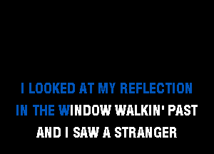 I LOOKED AT MY REFLECTION
IN THE WINDOW WALKIH' PAST
AND I SAW A STRANGER