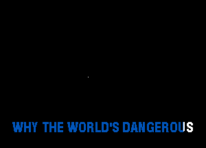 WHY THE WORLD'S DANGEROUS
