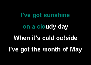 I've got sunshine
on a cloudy day

When it's cold outside

I've got the month of May