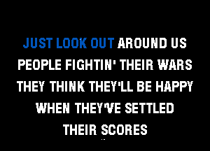 JUST LOOK OUT AROUND US
PEOPLE FIGHTIH' THEIR WARS
THEY THINK THEY'LL BE HAPPY

WHEN THEY'UE SETTLED
THEIR EORES