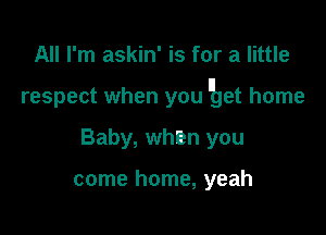 All I'm askin' is for a little

respect when you lbet home

Baby, when you

come home, yeah