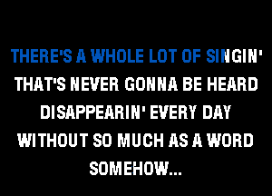 THERE'S A WHOLE LOT OF SIHGIH'
THAT'S NEVER GONNA BE HEARD
DISAPPEARIH' EVERY DAY
WITHOUT SO MUCH AS A WORD
SOMEHOW...