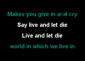 Makes you give in and cry

Say live and let die
Live and let die

world in which we live in